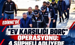 Edirne 'ev karşılığı borç' operasyonu: 4 şüpheli adliyede