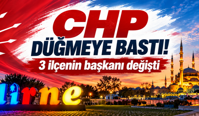 CHP Edirne'de düğmeye bastı! 3 ilçenin başkanı değişti