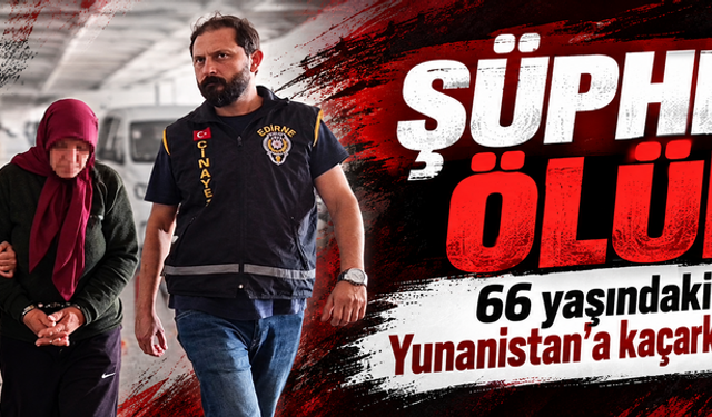Şüpheli ölüm! 66 yaşındaki kadın Yunanistan'a kaçarken yakalandı