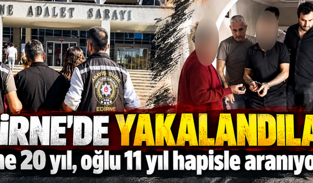 Anne 20 yıl, oğlu 11 yıl hapisle aranıyordu! Edirne’de yakalandılar