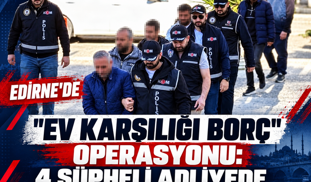 Edirne 'ev karşılığı borç' operasyonu: 4 şüpheli adliyede