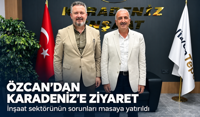 Özcan'dan Karadeniz'e ziyaret! İnşaat sektörünün sorunları masaya yatırıldı