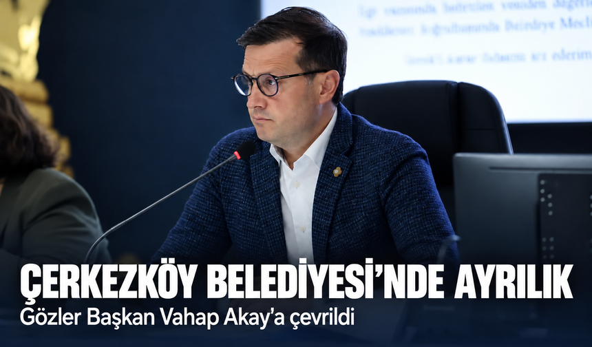 Çerkezköy Belediyesi'nde ayrılık! Gözler Başkan Vahap Akay'a çevrildi