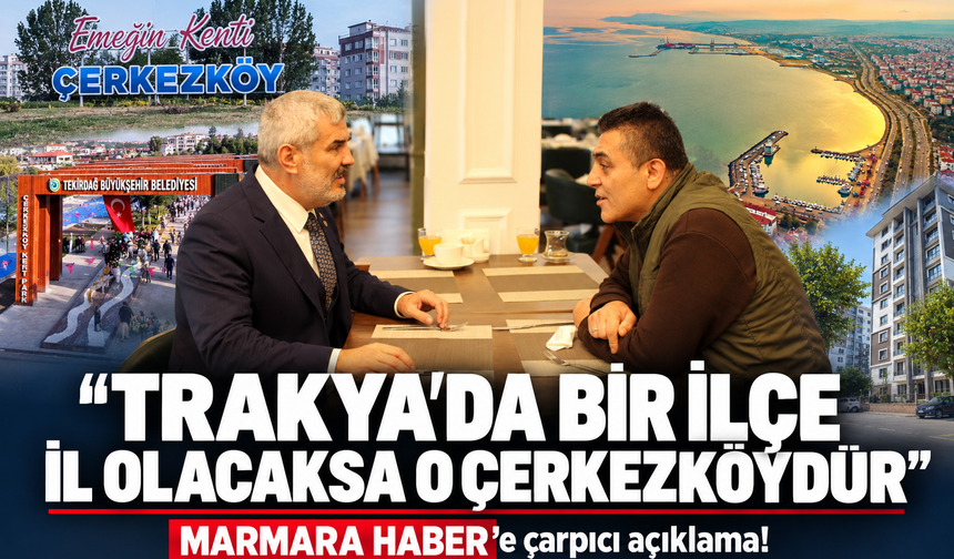 MARMARA HABER'e çarpıçı açıklama! Trakya'da bir ilçe il olacaksa o Çerkezköy'dür