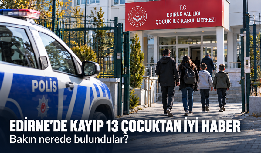 Edirne’de kayıp 13 çocuktan iyi haber! Bakın nerede bulundular?