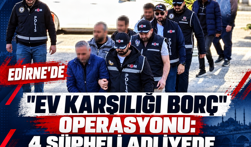 Edirne 'ev karşılığı borç' operasyonu: 4 şüpheli adliyede