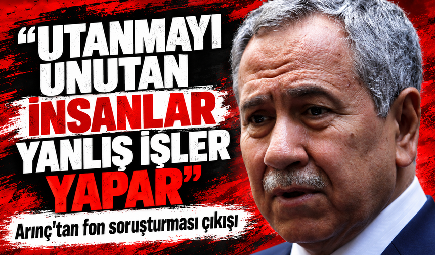 Arınç'tan fon soruşturması çıkışı! Utanmayı unutan insanlar yanlış işler yapar