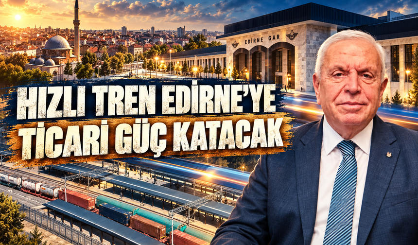 ‘Halkalı-Kapıkule Hızlı Tren Hattı Edirne'nin ticari potansiyelinin gelişmesine katkı sağlar’