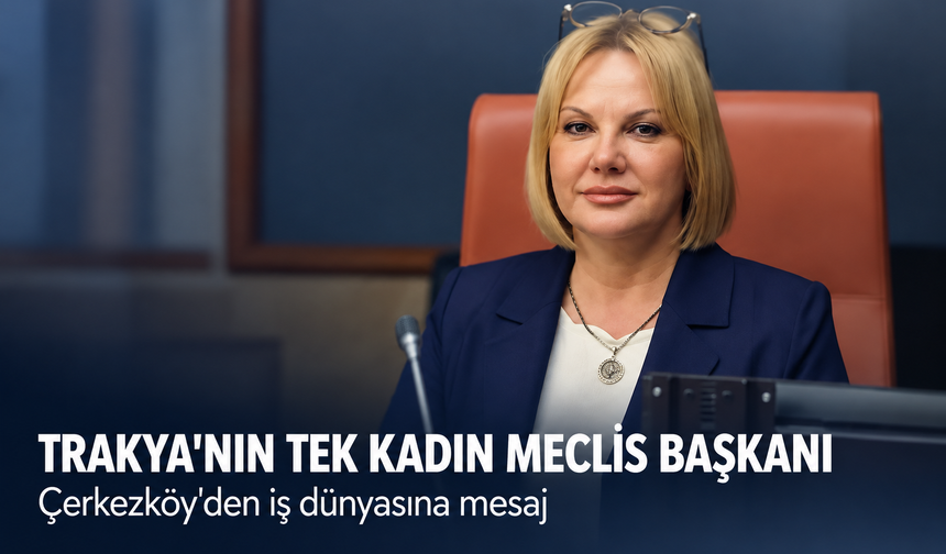 Trakya'nın tek kadın meclis başkanı! Çerkezköy'den iş dünyasına mesaj