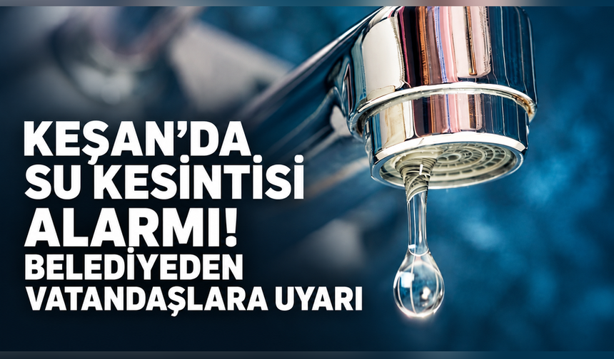 Keşan'da su kesintisi alarmı! Belediyeden vatandaşlara uyarı