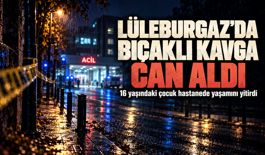 Lüleburgaz'da bıçaklı kavga can aldı; 16 yaşındaki çocuk hayatını kaybetti