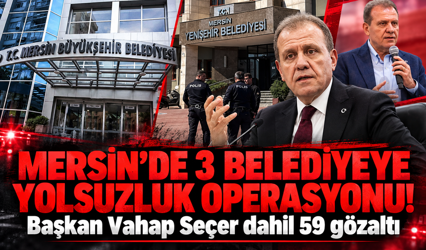 Mersin Büyükşehir Belediyesi'ne operasyon! Vahap Seçer dahil 59 gözaltı