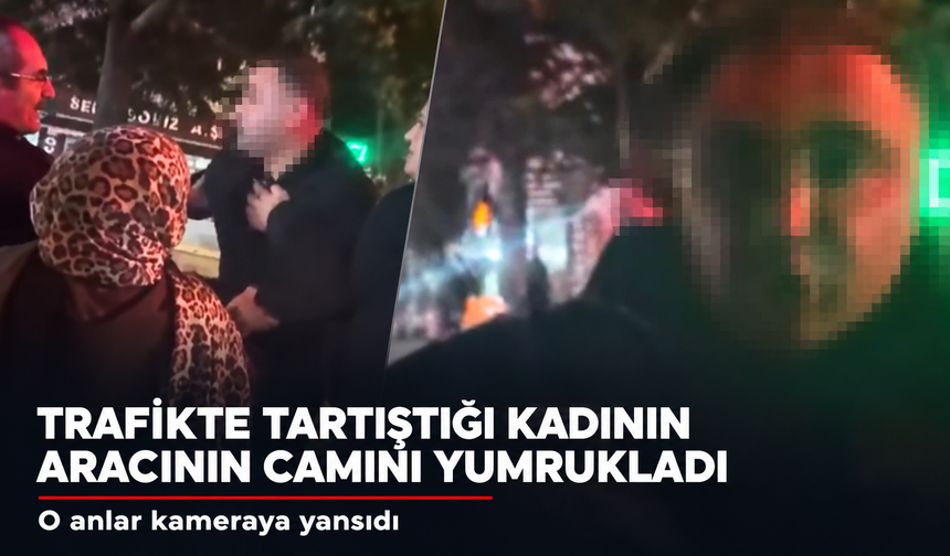 Trafikte tartıştığı kadın sürücünün aracının camını yumrukladı
