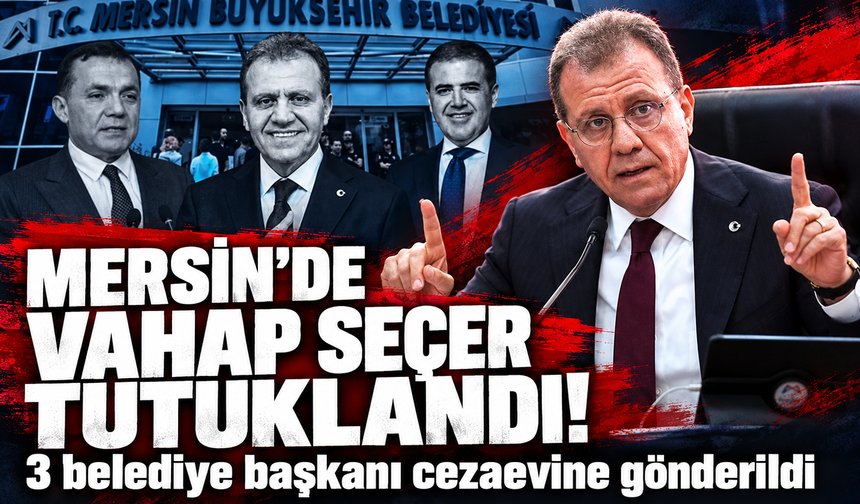 Mersin Büyükşehir Belediye Başkanı Vahap Seçer tutuklandı! 3 belediye başkanı cezaevine gönderildi