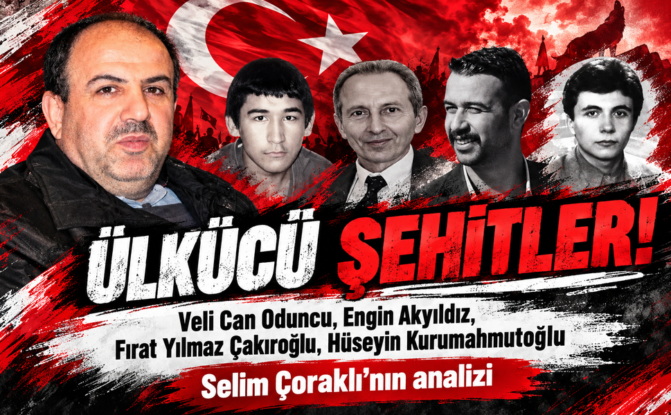 Ülkücü şehitler! Veli Can Oduncu, Hüseyin Kurumahmutoğlu, Yılmaz Çakıroğlu, Cengiz Akyıldız...Selim Çoraklı'nın analizi