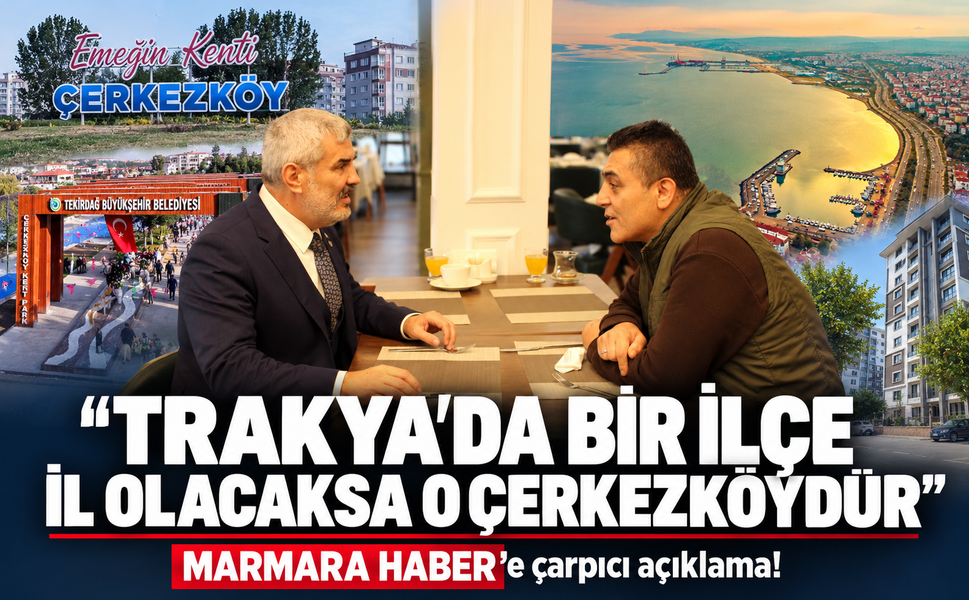 MARMARA HABER'e çarpıçı açıklama! Trakya'da bir ilçe il olacaksa o Çerkezköy'dür