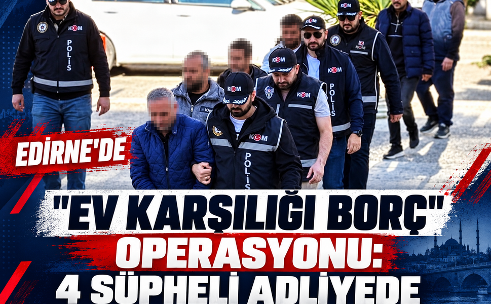 Edirne 'ev karşılığı borç' operasyonu: 4 şüpheli adliyede