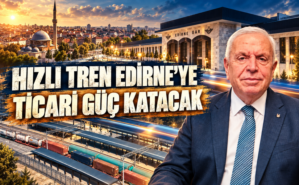 ‘Halkalı-Kapıkule Hızlı Tren Hattı Edirne'nin ticari potansiyelinin gelişmesine katkı sağlar’