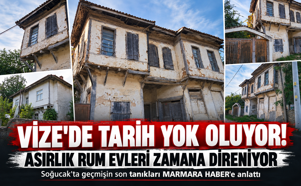 Vize'de tarih yok oluyor! Asırlık Rum evleri zamana direniyor! Soğucak'ta geçmişin son tanıkları MARMARA HABER'e anlattı