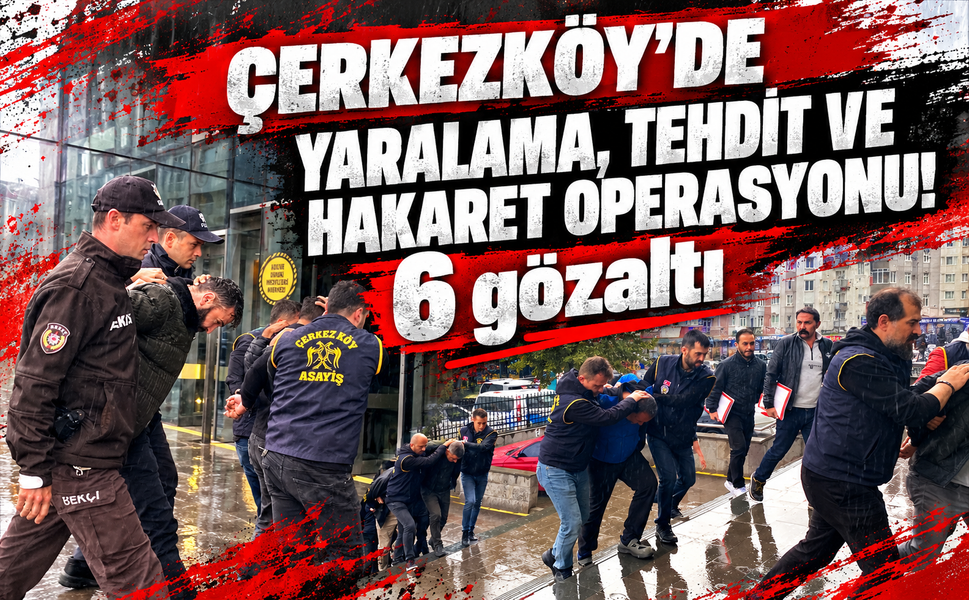 Çerkezköy'de yaralama, tehdit ve hakaret operasyonu: 6 gözaltı