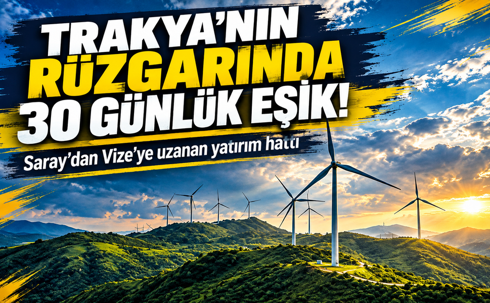 Trakya'nın rüzgarında 30 günlük eşik! Saray'dan Vize'ye uzanan yatırım hattı